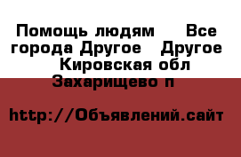 Помощь людям . - Все города Другое » Другое   . Кировская обл.,Захарищево п.